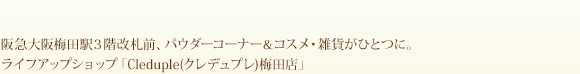 阪急大阪梅田駅3階改札前、パウダーコーナー＆コスメ・雑貨・化粧品販売ショップ、マッサージサロンがひとつに。ライフアップショップ「Cleduple（クレデュプレ）梅田店」